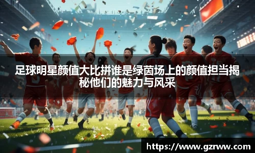 足球明星颜值大比拼谁是绿茵场上的颜值担当揭秘他们的魅力与风采