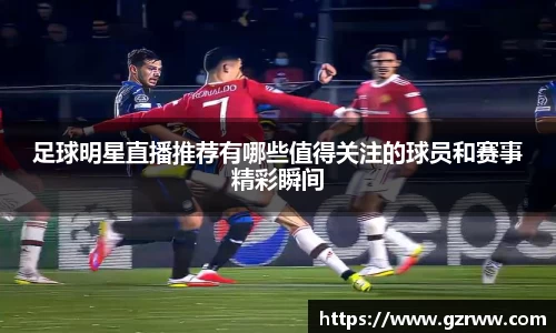 足球明星直播推荐有哪些值得关注的球员和赛事精彩瞬间