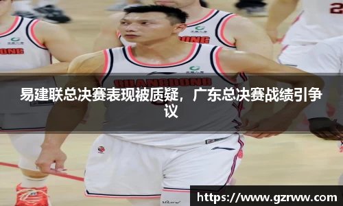 易建联总决赛表现被质疑，广东总决赛战绩引争议