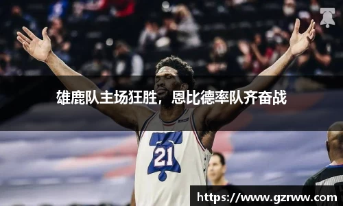 雄鹿队主场狂胜，恩比德率队齐奋战